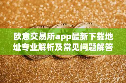 欧意交易所app最新下载地址专业解析及常见问题解答
