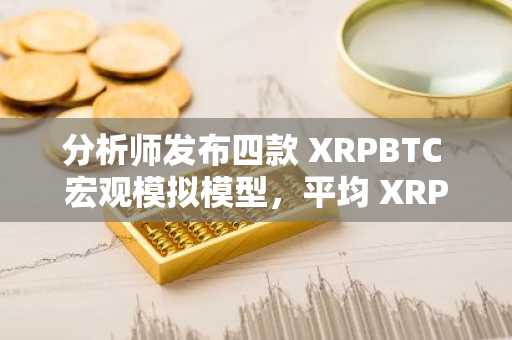 分析师发布四款 XRPBTC 宏观模拟模型，平均 XRP 价格为 11 美元