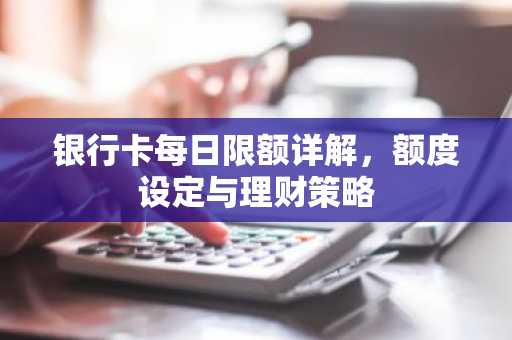银行卡每日限额详解,额度设定与理财策略