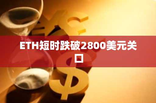 ETH短时跌破2800美元关口