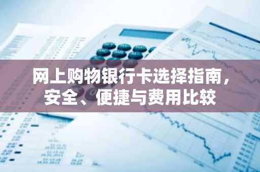 网上购物银行卡选择指南，安全、便捷与费用比较