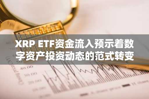 XRP ETF资金流入预示着数字资产投资动态的范式转变