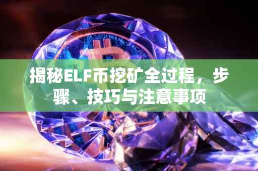 揭秘ELF币挖矿全过程,步骤、技巧与注意事项