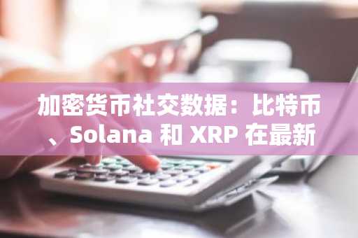 加密货币社交数据:比特币、Solana 和 XRP 在最新趋势中主导市场情绪