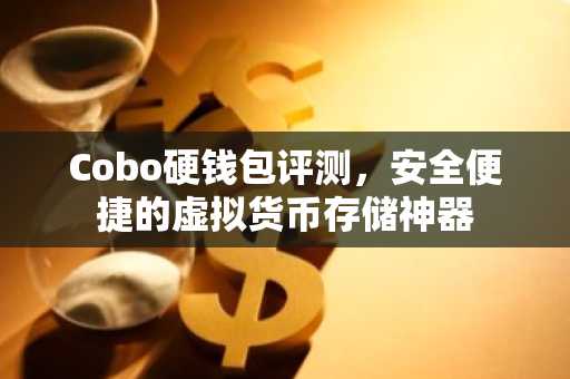 Cobo硬钱包评测，安全便捷的虚拟货币存储神器
