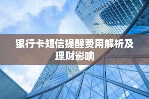 银行卡短信提醒费用解析及理财影响
