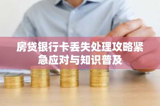 房贷银行卡丢失处理攻略紧急应对与知识普及