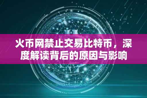 火币网禁止交易比特币,深度解读背后的原因与影响