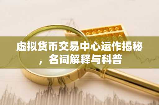 虚拟货币交易中心运作揭秘，名词解释与科普