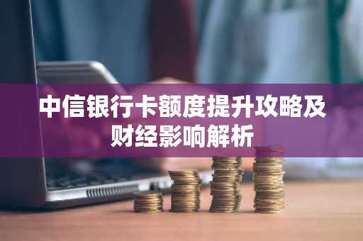中信银行卡额度提升攻略及财经影响解析