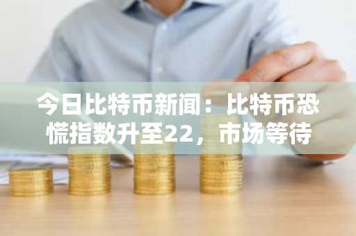 今日比特币新闻:比特币恐慌指数升至22,市场等待复苏催化剂