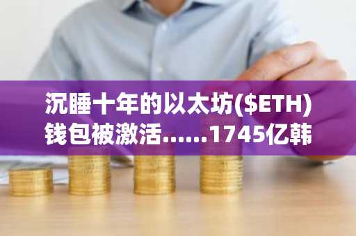 沉睡十年的以太坊($ETH)钱包被激活......1745亿韩元资产全数转移