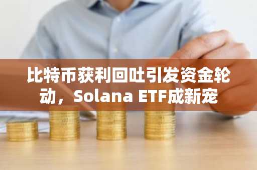 比特币获利回吐引发资金轮动，Solana ETF成新宠