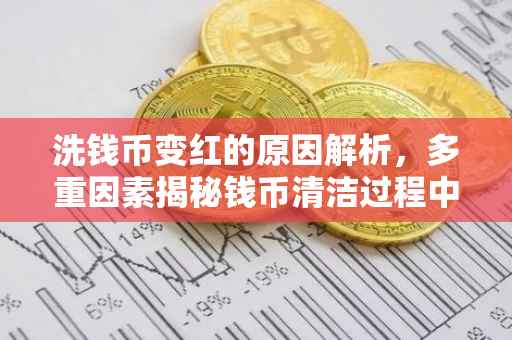 洗钱币变红的原因解析,多重因素揭秘钱币清洁过程中的变色现象