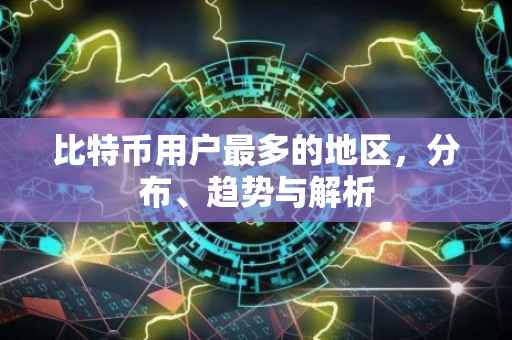比特币用户最多的地区,分布、趋势与解析