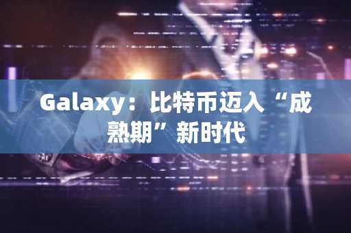 Galaxy：比特币迈入“成熟期”新时代