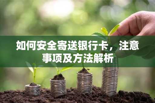 如何安全寄送银行卡，注意事项及方法解析