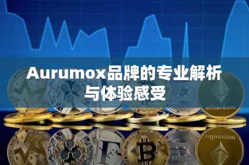 Aurumox品牌的专业解析与体验感受