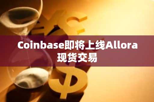 Coinbase即将上线Allora现货交易