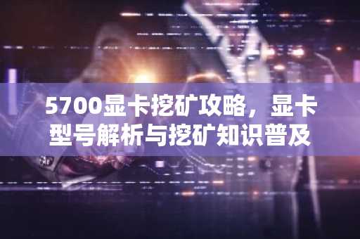 5700显卡挖矿攻略，显卡型号解析与挖矿知识普及