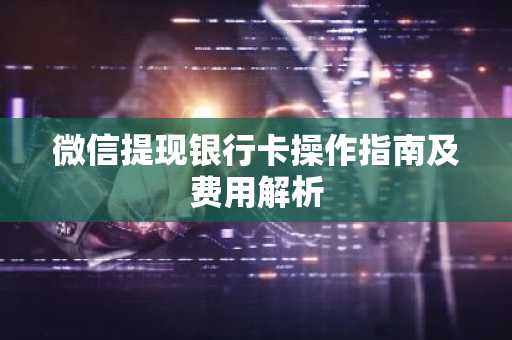 微信提现银行卡操作指南及费用解析