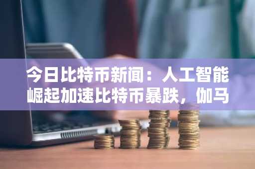 今日比特币新闻：人工智能崛起加速比特币暴跌，伽马效应引发抛售
