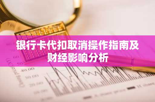 银行卡代扣取消操作指南及财经影响分析