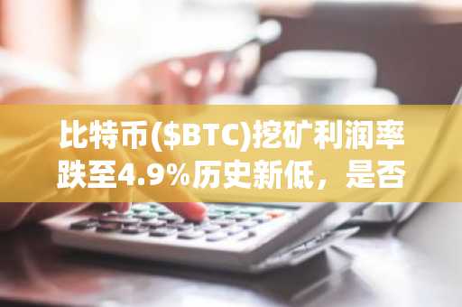 比特币($BTC)挖矿利润率跌至4.9%历史新低,是否预示调整周期开启?