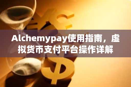 Alchemypay使用指南,虚拟货币支付平台操作详解