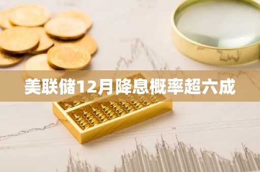 美联储12月降息概率超六成