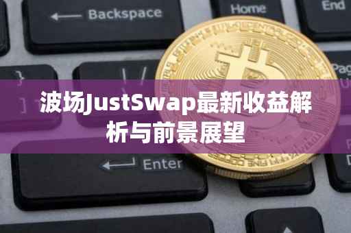 波场JustSwap最新收益解析与前景展望