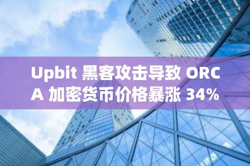 Upbit 黑客攻击导致 ORCA 加密货币价格暴涨 34%，引发供应冲击。