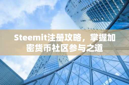 Steemit注册攻略，掌握加密货币社区参与之道