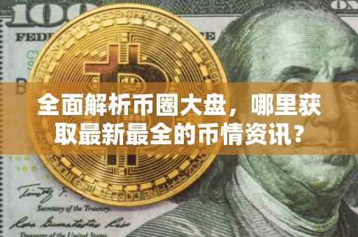 全面解析币圈大盘,哪里获取最新最全的币情资讯?