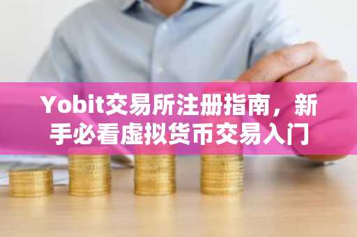 Yobit交易所注册指南，新手必看虚拟货币交易入门