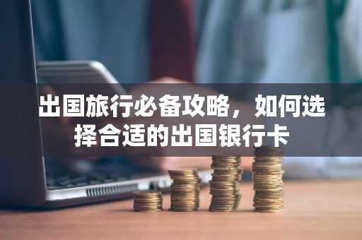 出国旅行必备攻略，如何选择合适的出国银行卡