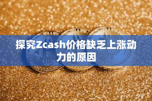 探究Zcash价格缺乏上涨动力的原因