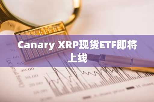Canary XRP现货ETF即将上线