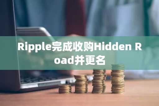 Ripple完成收购Hidden Road并更名