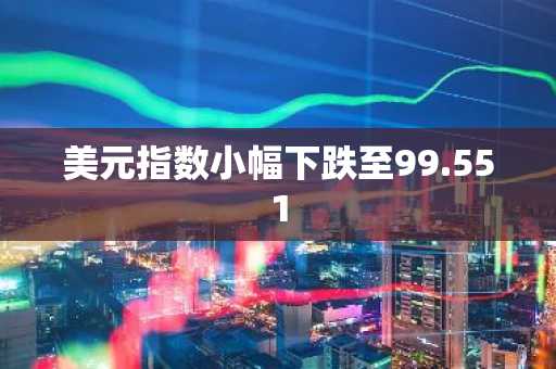 美元指数小幅下跌至99.551