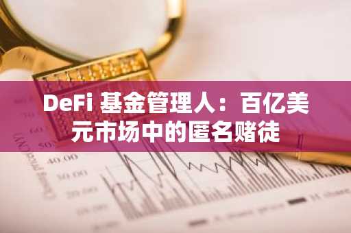 DeFi 基金管理人：百亿美元市场中的匿名赌徒