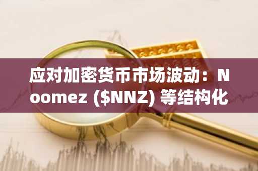 应对加密货币市场波动：Noomez ($NNZ) 等结构化预售如何提供战略对冲