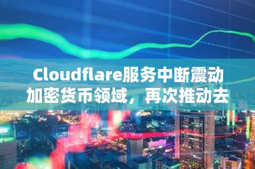 Cloudflare服务中断震动加密货币领域，再次推动去PIN码化。