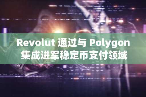 Revolut 通过与 Polygon 集成进军稳定币支付领域