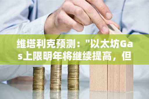 维塔利克预测:"以太坊Gas上限明年将继续提高,但涨幅将收窄"