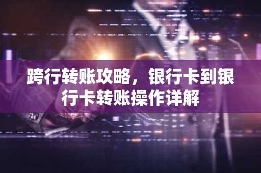 跨行转账攻略，银行卡到银行卡转账操作详解