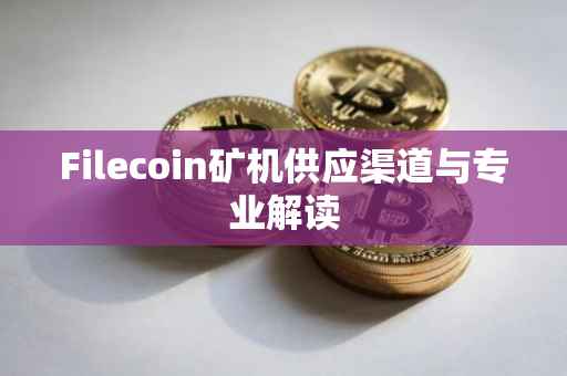 Filecoin矿机供应渠道与专业解读