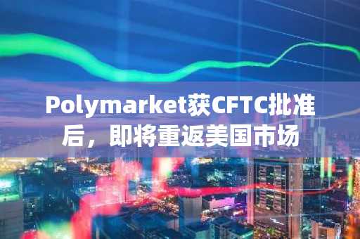 Polymarket获CFTC批准后，即将重返美国市场