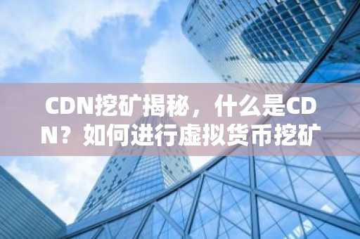 CDN挖矿揭秘,什么是CDN?如何进行虚拟货币挖矿?