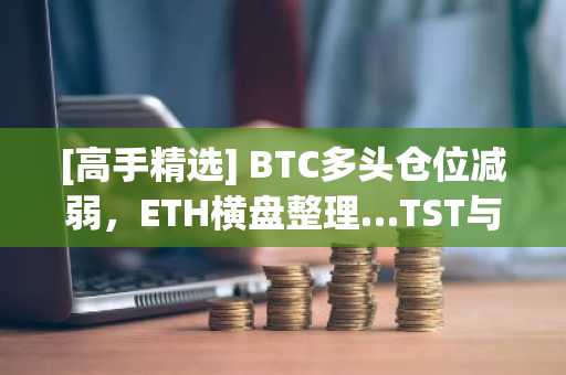 [高手精选] BTC多头仓位减弱，ETH横盘整理…TST与NEAR领涨